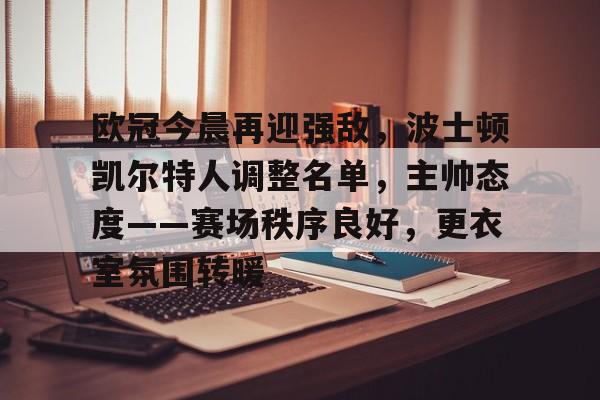 开云体育app下载-包含欧冠今晨再迎强敌，波士顿凯尔特人调整名单，主帅态度——赛场秩序良好，更衣室氛围转暖的词条