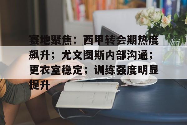 开云体育网页版登录入口-关于赛地聚焦：西甲转会期热度飙升；尤文图斯内部沟通；更衣室稳定；训练强度明显提升的信息