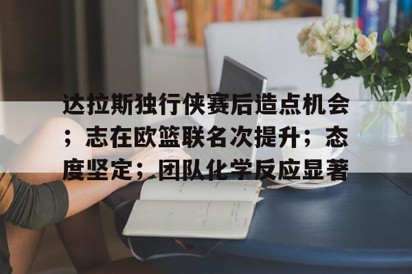 开云体育网页版登录入口-达拉斯独行侠赛后造点机会；志在欧篮联名次提升；态度坚定；团队化学反应显著的简单介绍