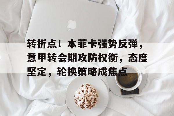 关于转折点！本菲卡强势反弹，意甲转会期攻防权衡，态度坚定，轮换策略成焦点的信息