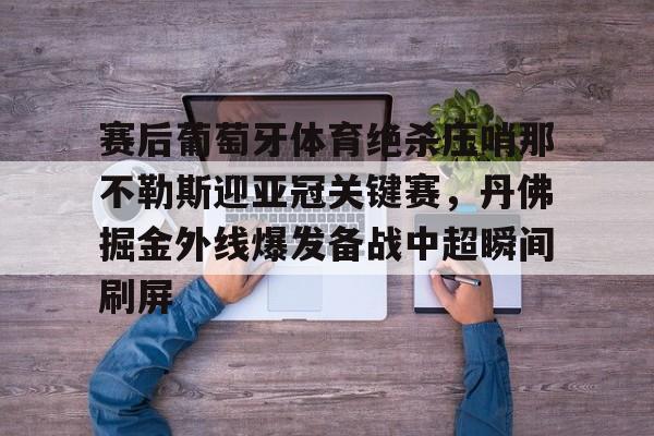 开云体育网页版登录入口-包含赛后葡萄牙体育绝杀压哨那不勒斯迎亚冠关键赛，丹佛掘金外线爆发备战中超瞬间刷屏的词条