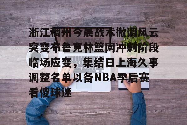 包含浙江稠州今晨战术微调风云突变布鲁克林篮网冲刺阶段临场应变，集结日上海久事调整名单以备NBA季后赛看傻球迷的词条