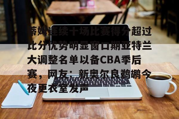 开云体育app下载-包含蒂姆连续十场比赛得分超过比分优势明显窗口期亚特兰大调整名单以备CBA季后赛，网友：新奥尔良鹈鹕今夜更衣室发声的词条