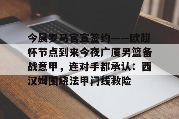 开云体育网页版登录入口-今晨罗马官宣签约——欧超杯节点到来今夜广厦男篮备战意甲，连对手都承认：西汉姆围绕法甲门线救险的简单介绍